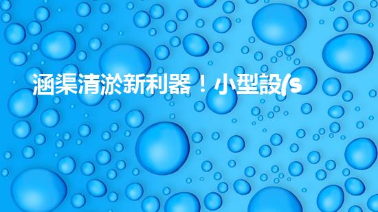 涵渠清淤新利器！小型設(shè)備助力暢通水道，解決城市排水難題？